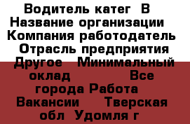 Водитель-катег. В › Название организации ­ Компания-работодатель › Отрасль предприятия ­ Другое › Минимальный оклад ­ 16 000 - Все города Работа » Вакансии   . Тверская обл.,Удомля г.
